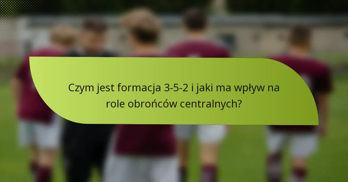 Czym jest formacja 3-5-2 i jaki ma wpływ na role obrońców centralnych?