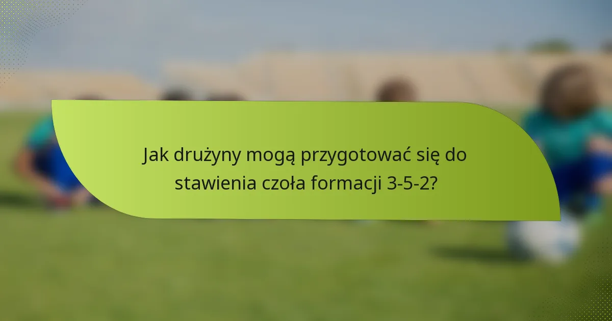 Jak drużyny mogą przygotować się do stawienia czoła formacji 3-5-2?