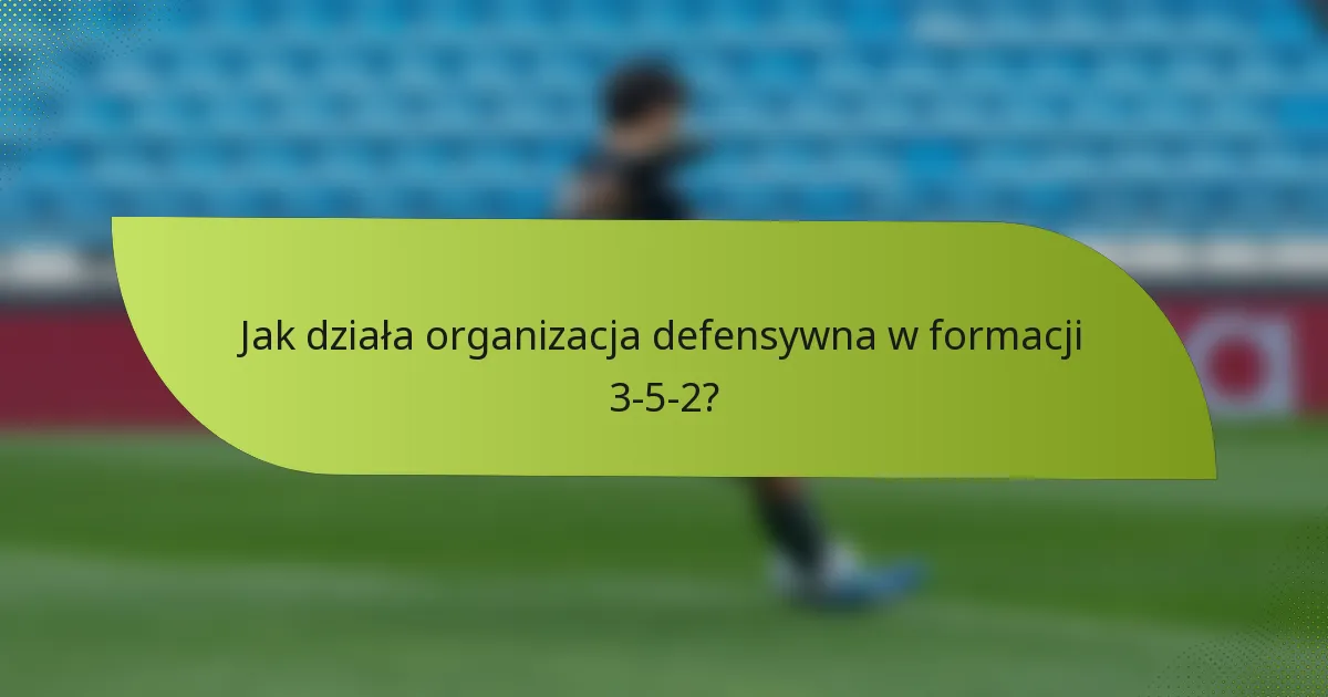 Jak działa organizacja defensywna w formacji 3-5-2?