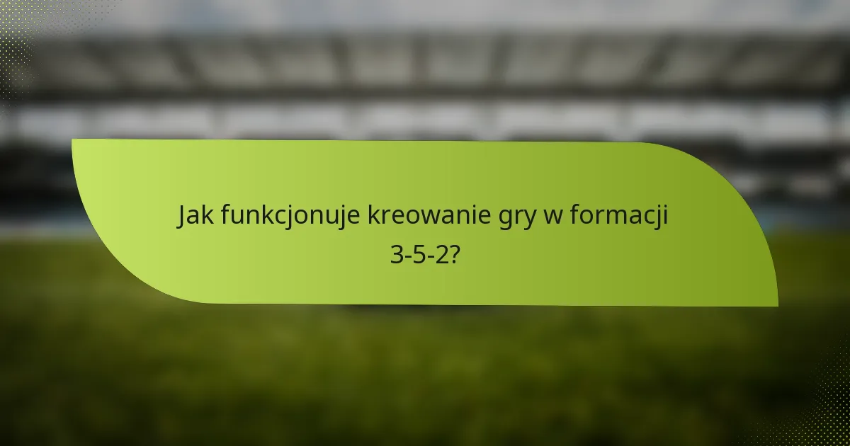 Jak funkcjonuje kreowanie gry w formacji 3-5-2?