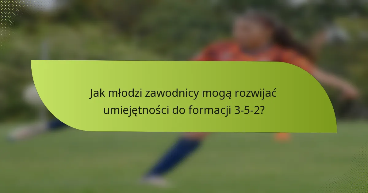 Jak młodzi zawodnicy mogą rozwijać umiejętności do formacji 3-5-2?