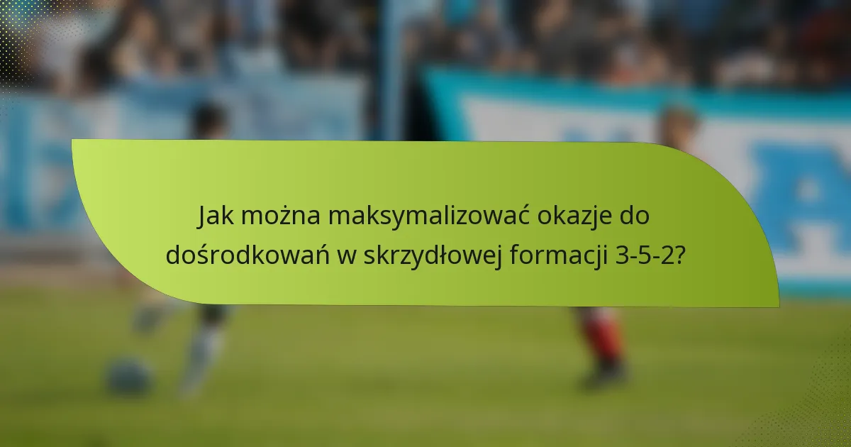 Jak można maksymalizować okazje do dośrodkowań w skrzydłowej formacji 3-5-2?