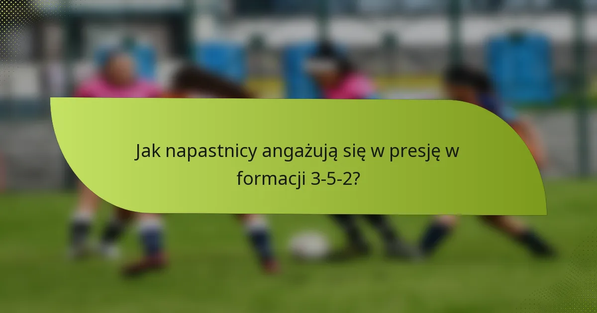 Jak napastnicy angażują się w presję w formacji 3-5-2?