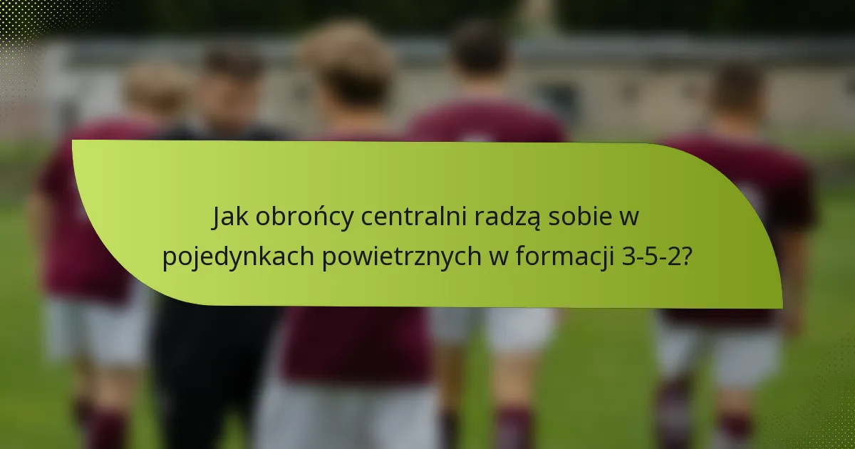 Jak obrońcy centralni radzą sobie w pojedynkach powietrznych w formacji 3-5-2?