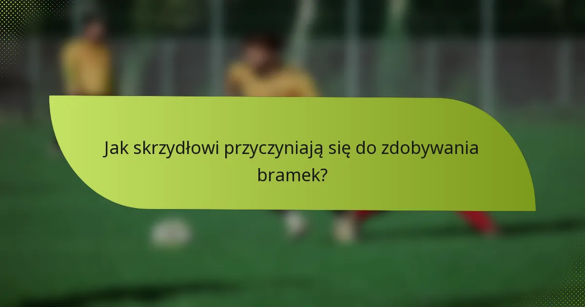 Jak skrzydłowi przyczyniają się do zdobywania bramek?