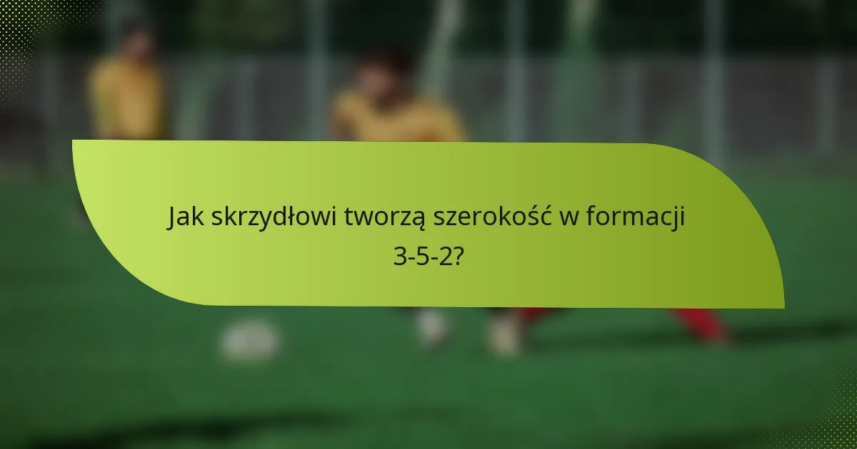 Jak skrzydłowi tworzą szerokość w formacji 3-5-2?