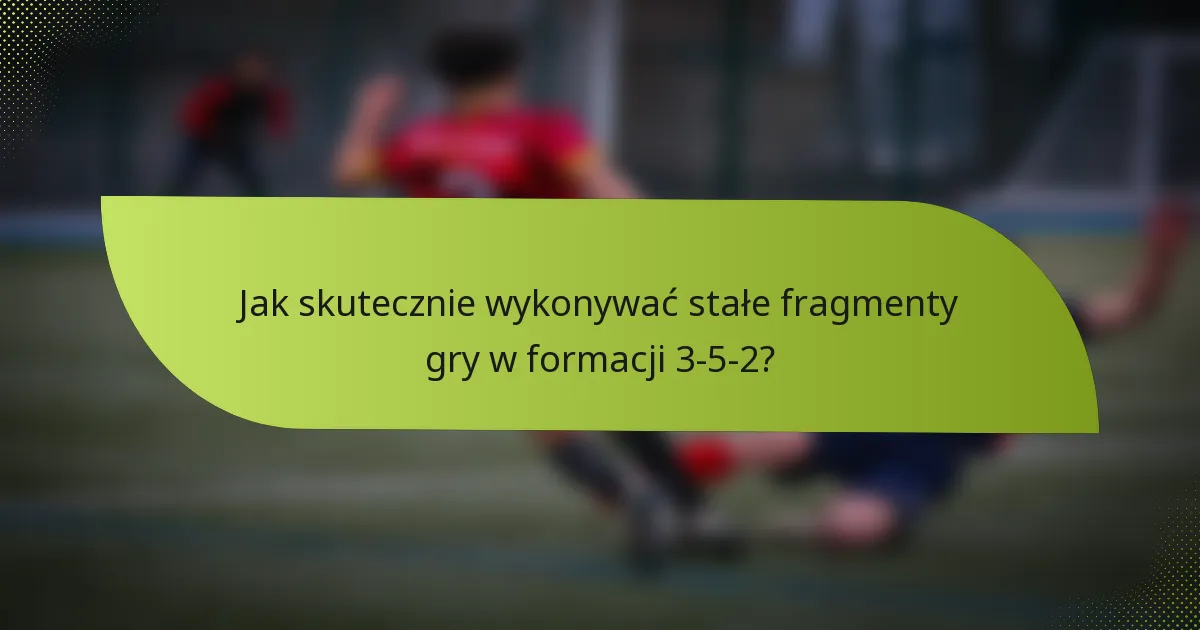 Jak skutecznie wykonywać stałe fragmenty gry w formacji 3-5-2?