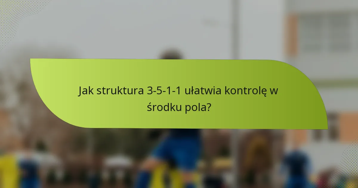 Jak struktura 3-5-1-1 ułatwia kontrolę w środku pola?