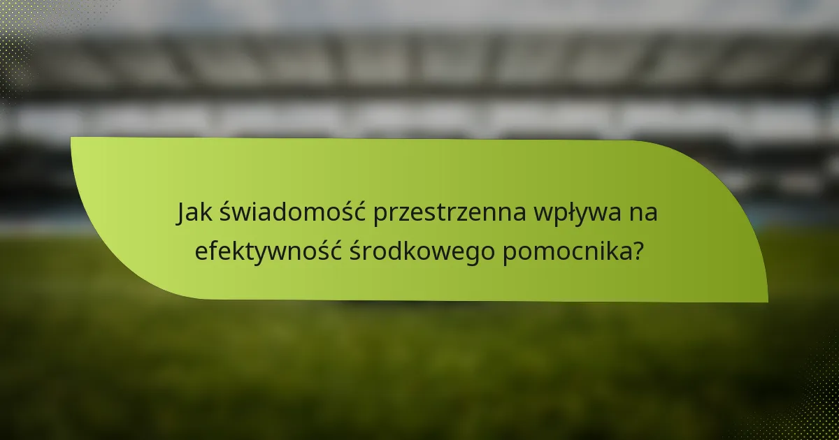 Jak świadomość przestrzenna wpływa na efektywność środkowego pomocnika?