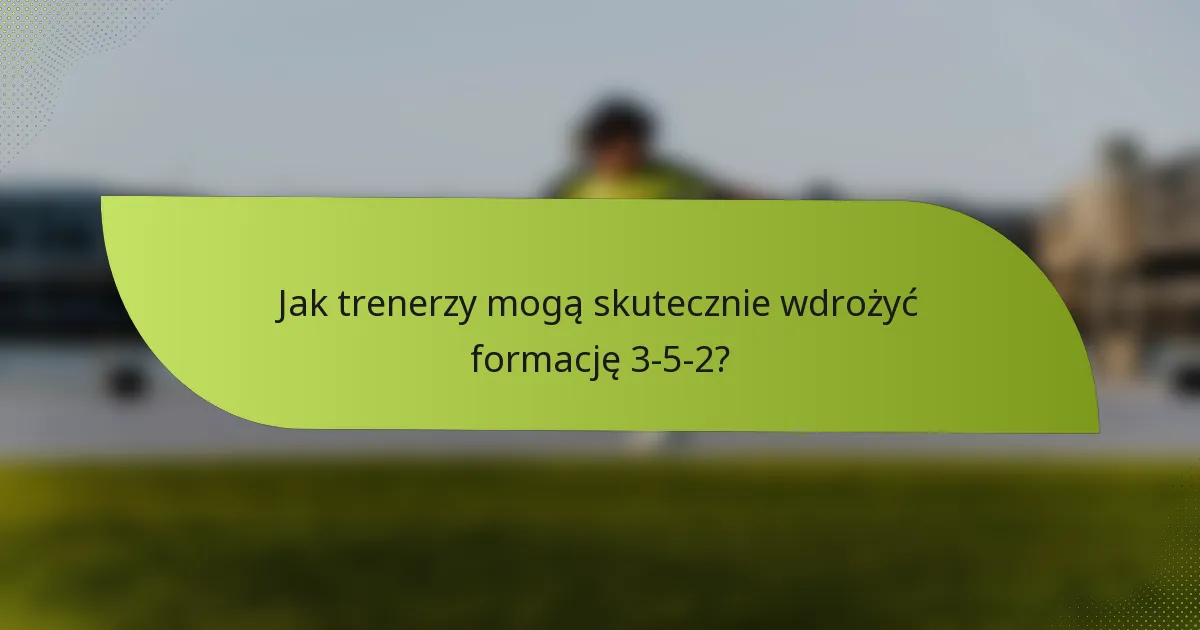 Jak trenerzy mogą skutecznie wdrożyć formację 3-5-2?