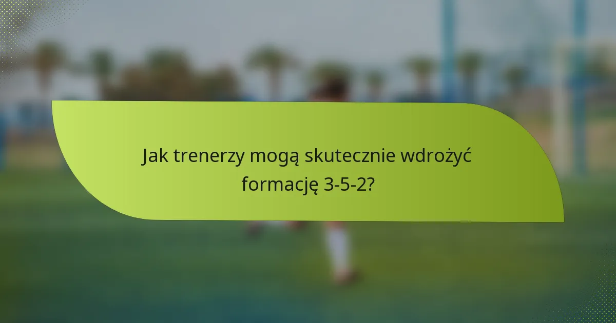 Jak trenerzy mogą skutecznie wdrożyć formację 3-5-2?