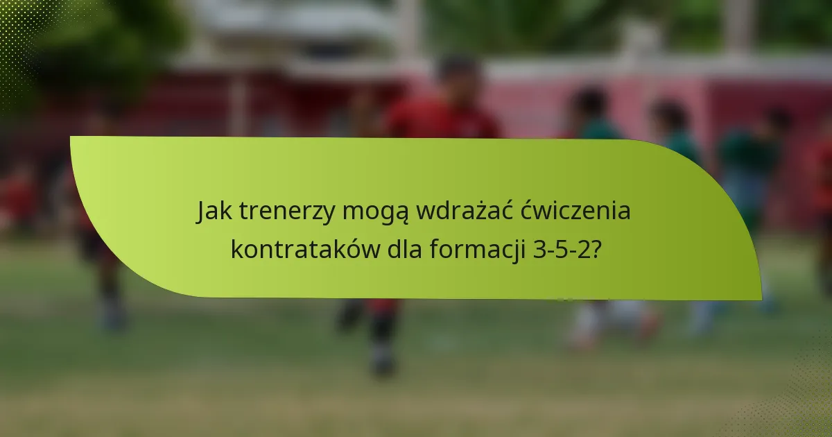 Jak trenerzy mogą wdrażać ćwiczenia kontrataków dla formacji 3-5-2?