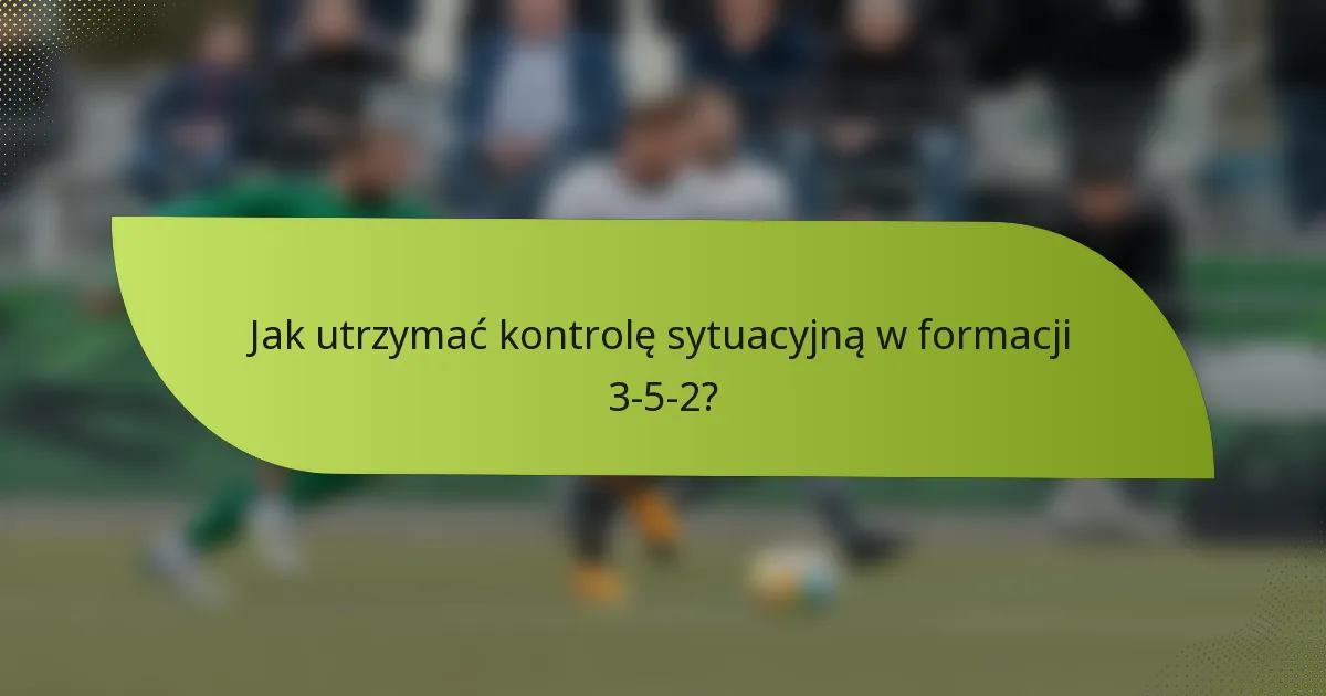 Jak utrzymać kontrolę sytuacyjną w formacji 3-5-2?