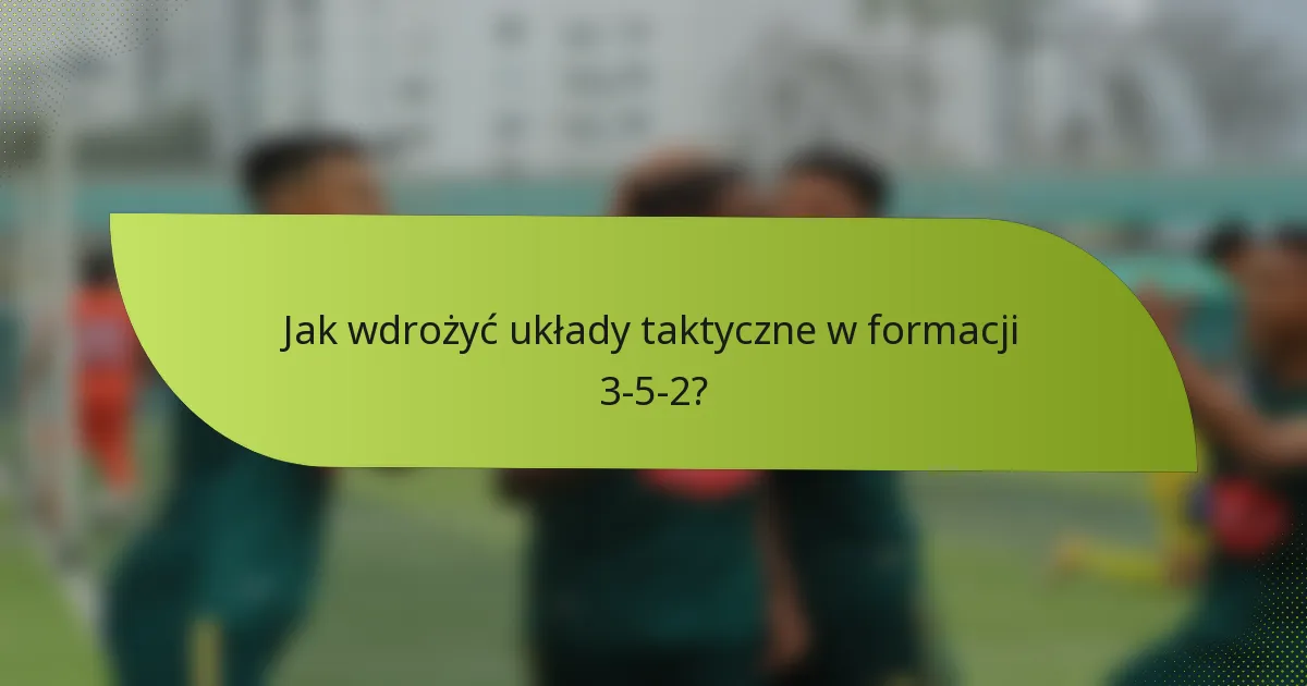 Jak wdrożyć układy taktyczne w formacji 3-5-2?