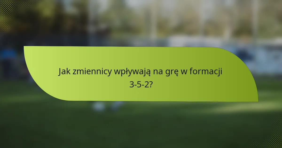 Jak zmiennicy wpływają na grę w formacji 3-5-2?