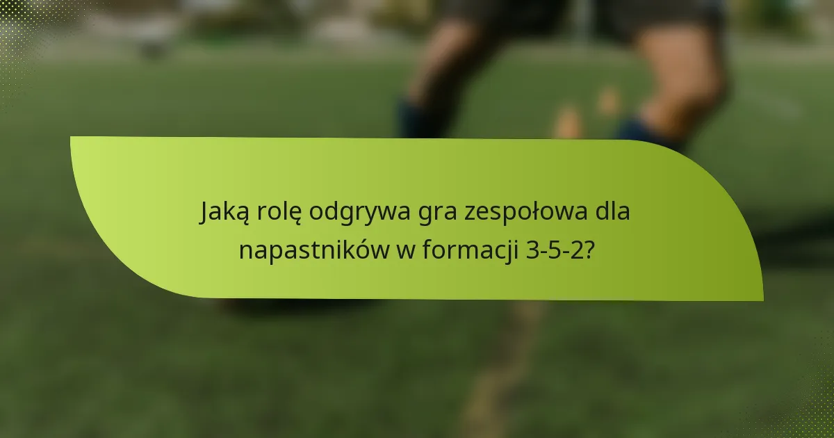 Jaką rolę odgrywa gra zespołowa dla napastników w formacji 3-5-2?