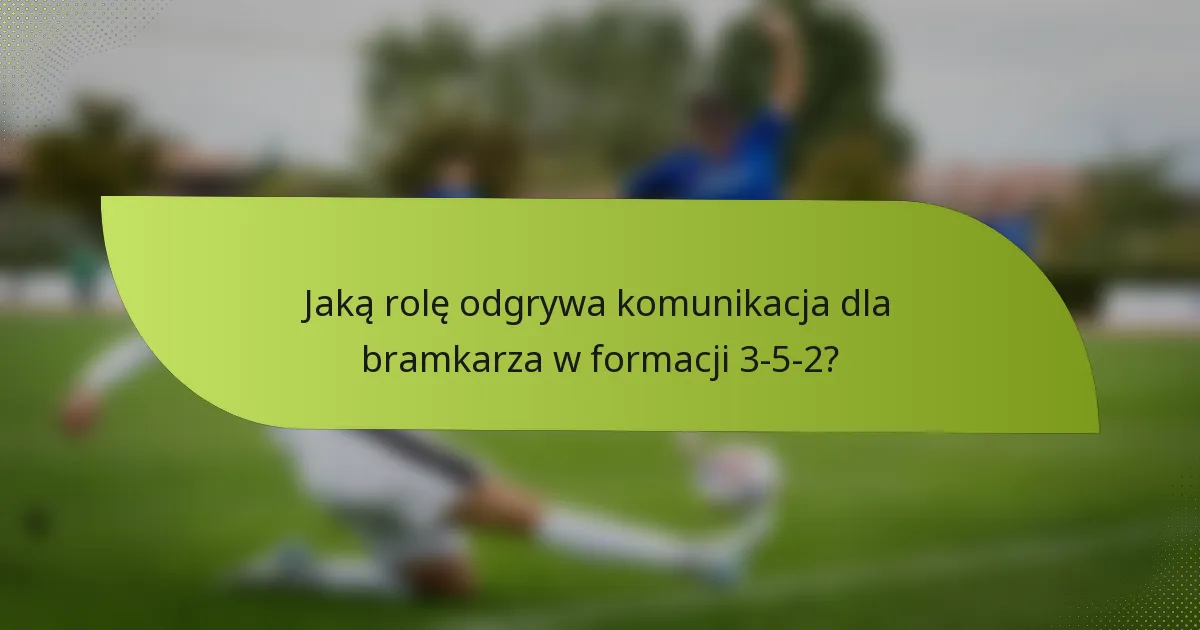 Jaką rolę odgrywa komunikacja dla bramkarza w formacji 3-5-2?