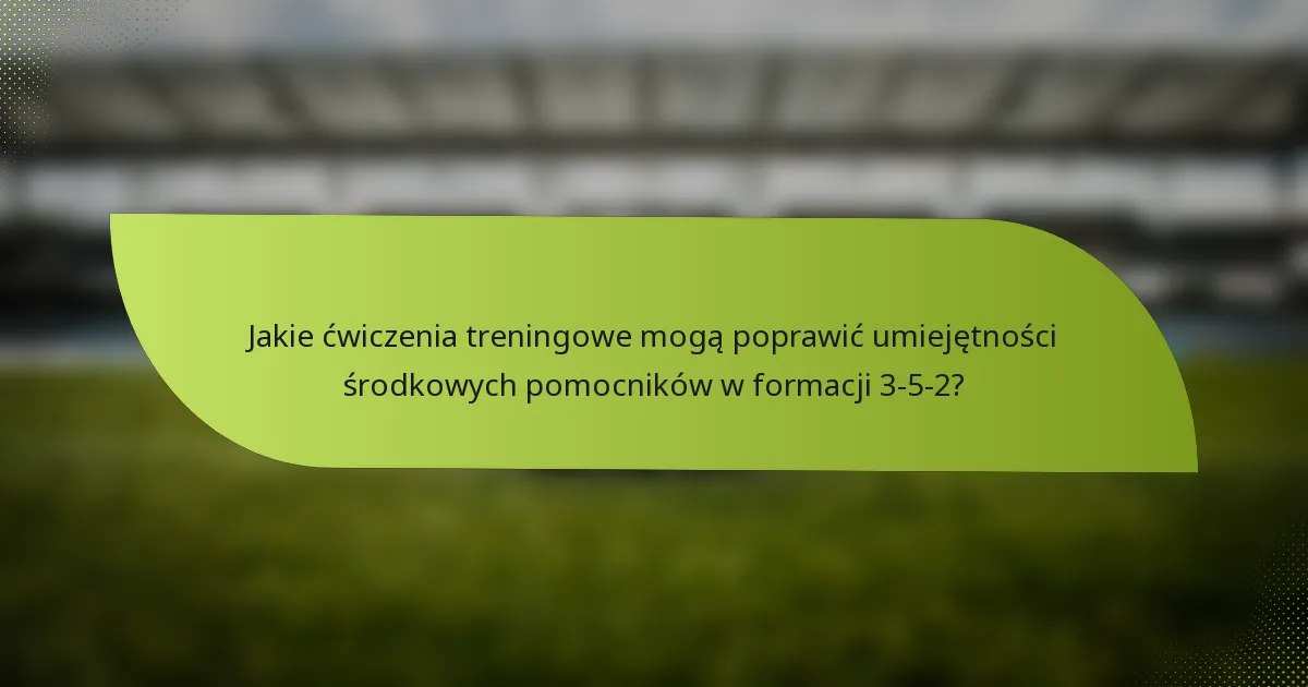 Jakie ćwiczenia treningowe mogą poprawić umiejętności środkowych pomocników w formacji 3-5-2?