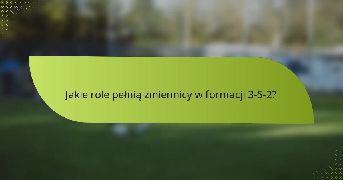 Jakie role pełnią zmiennicy w formacji 3-5-2?