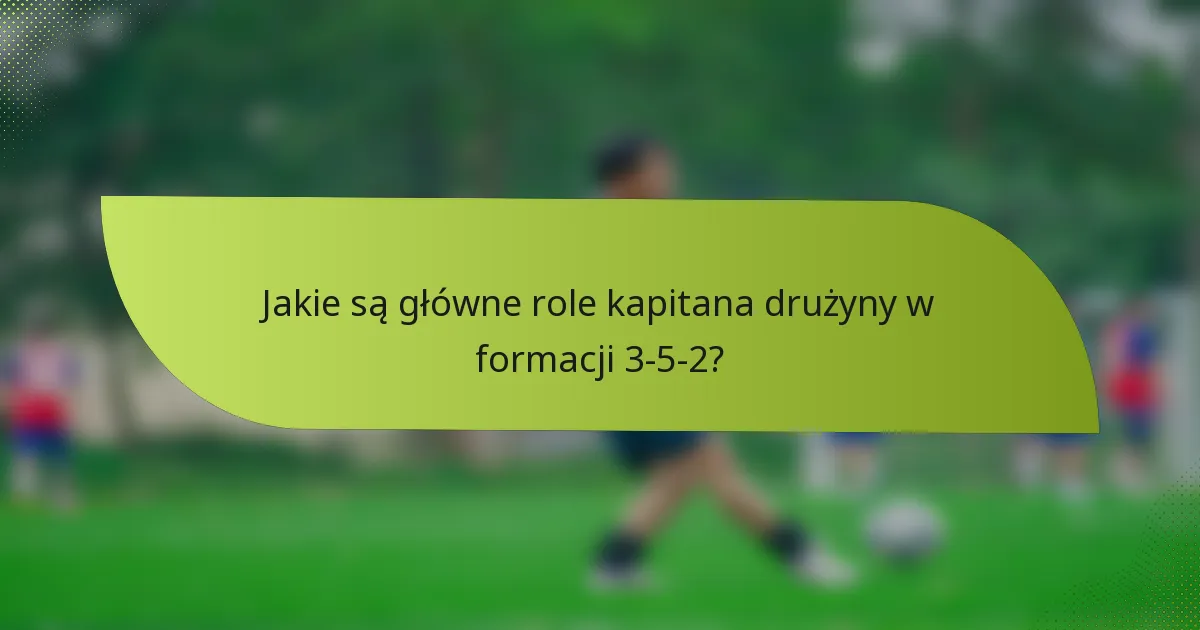Jakie są główne role kapitana drużyny w formacji 3-5-2?