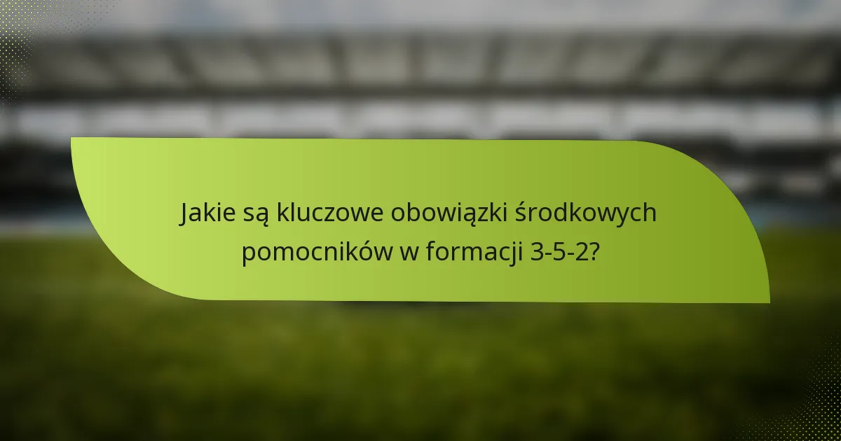 Jakie są kluczowe obowiązki środkowych pomocników w formacji 3-5-2?