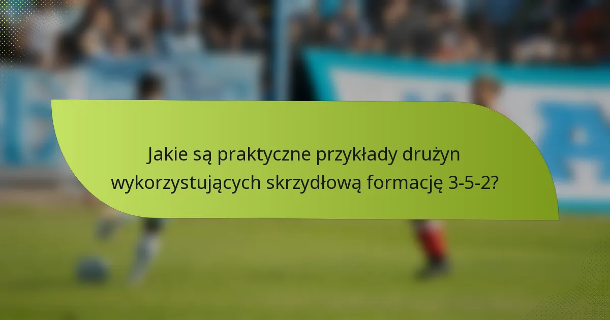 Jakie są praktyczne przykłady drużyn wykorzystujących skrzydłową formację 3-5-2?