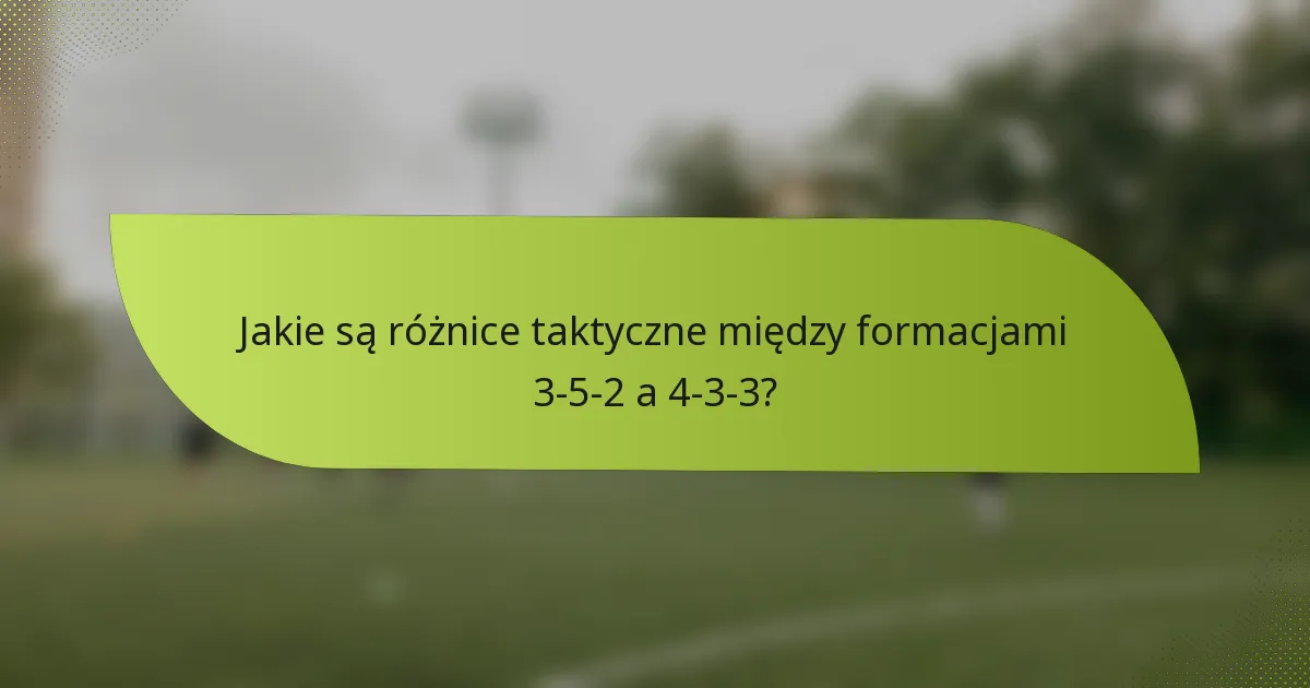 Jakie są różnice taktyczne między formacjami 3-5-2 a 4-3-3?