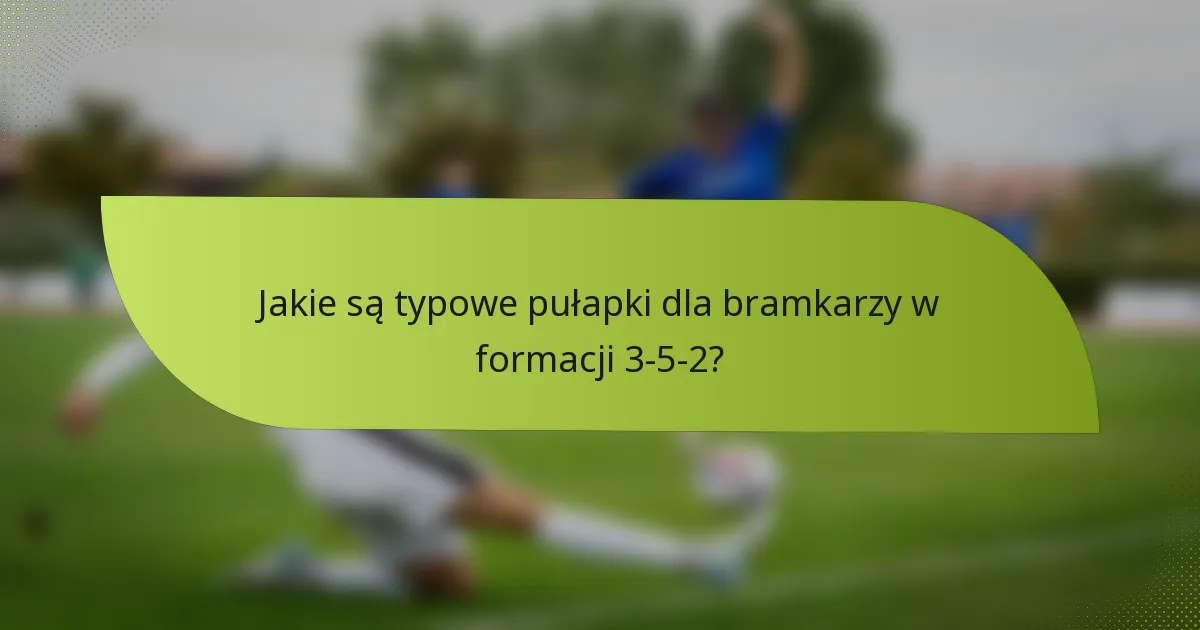 Jakie są typowe pułapki dla bramkarzy w formacji 3-5-2?
