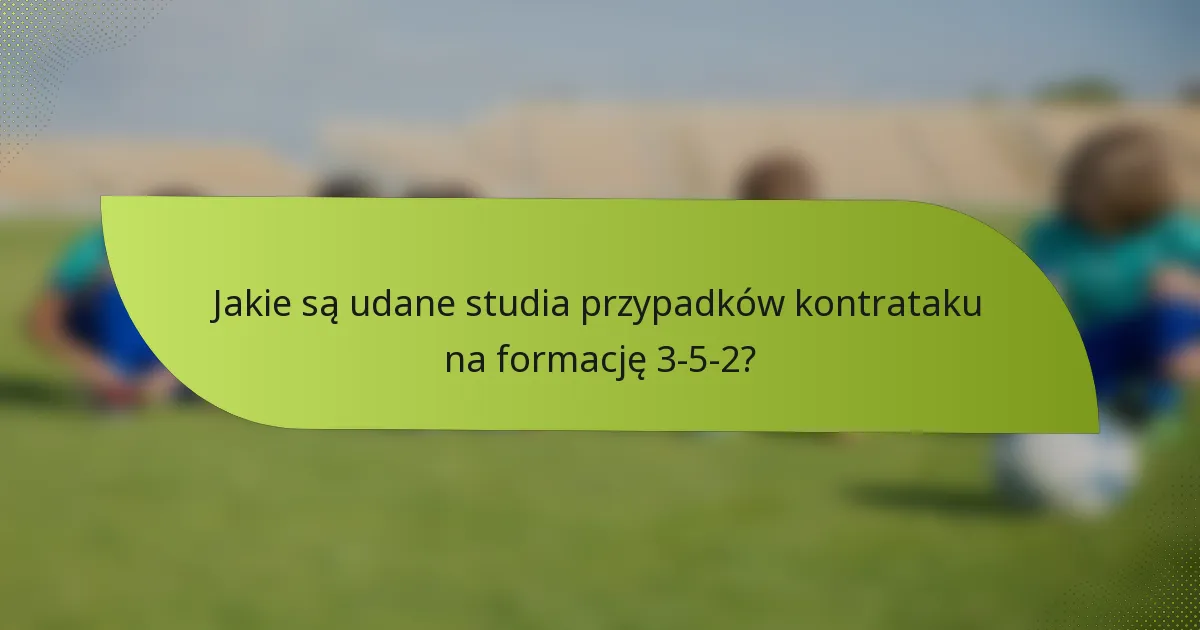 Jakie są udane studia przypadków kontrataku na formację 3-5-2?