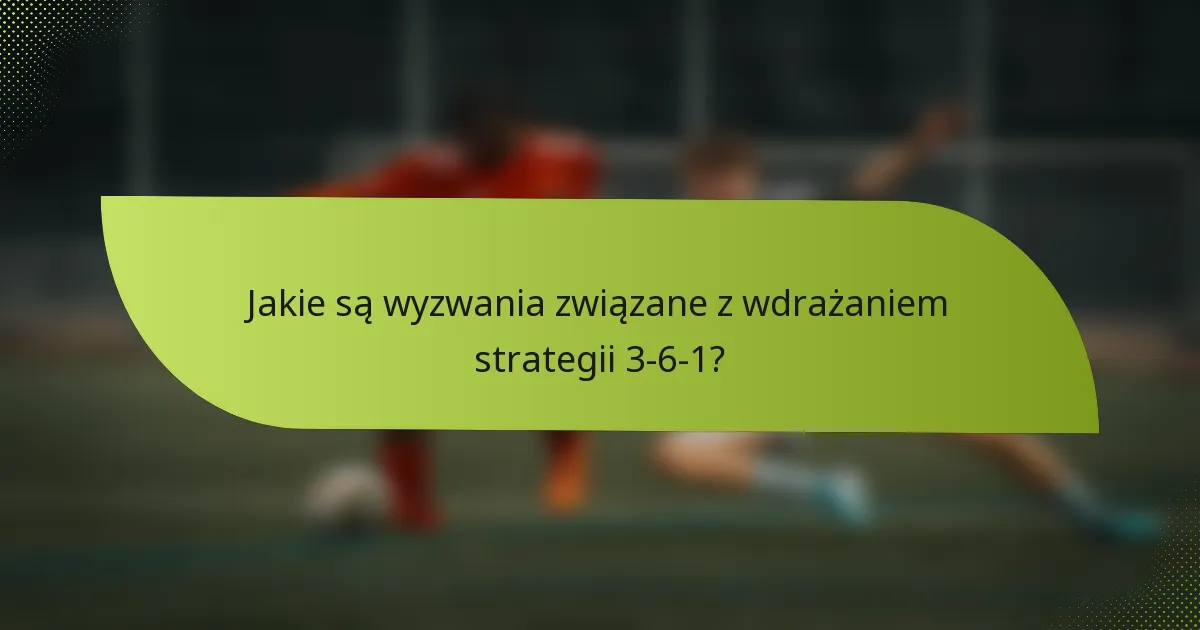 Jakie są wyzwania związane z wdrażaniem strategii 3-6-1?