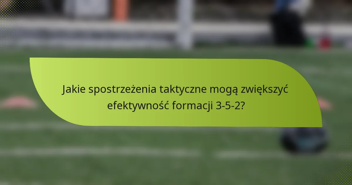Jakie spostrzeżenia taktyczne mogą zwiększyć efektywność formacji 3-5-2?
