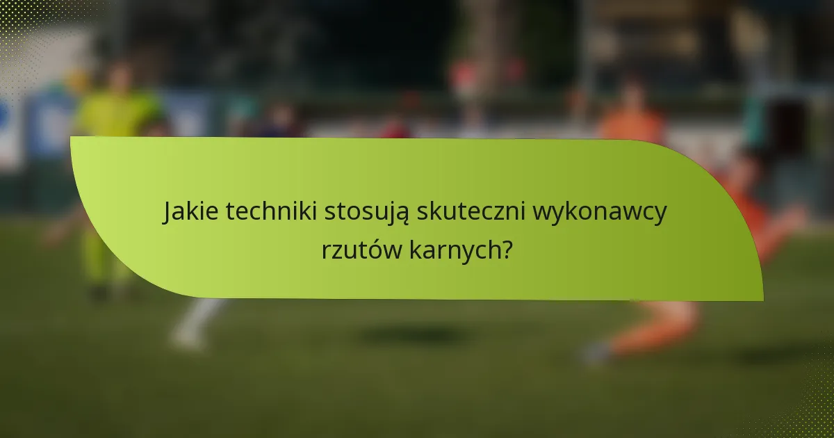Jakie techniki stosują skuteczni wykonawcy rzutów karnych?