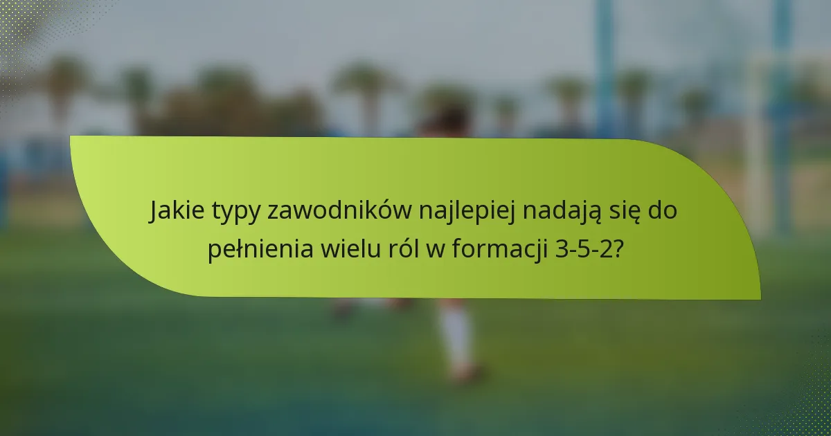 Jakie typy zawodników najlepiej nadają się do pełnienia wielu ról w formacji 3-5-2?
