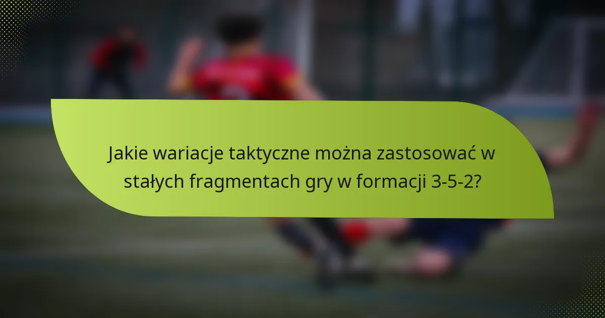 Jakie wariacje taktyczne można zastosować w stałych fragmentach gry w formacji 3-5-2?