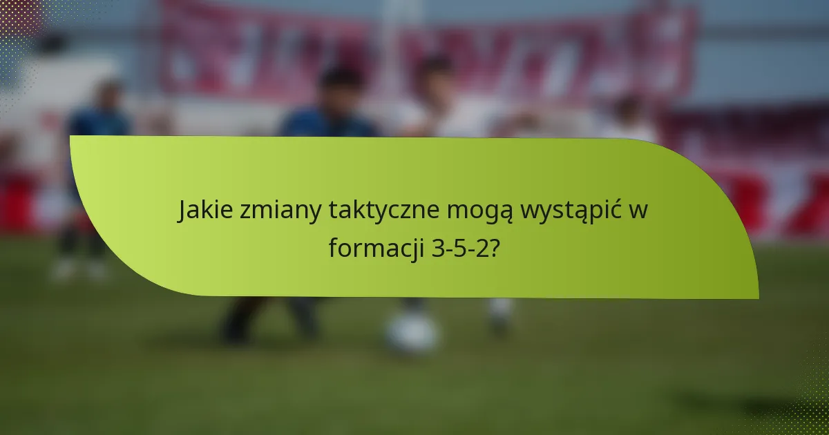Jakie zmiany taktyczne mogą wystąpić w formacji 3-5-2?