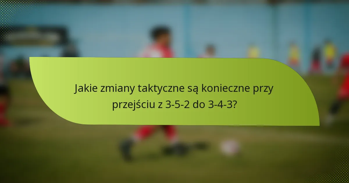 Jakie zmiany taktyczne są konieczne przy przejściu z 3-5-2 do 3-4-3?
