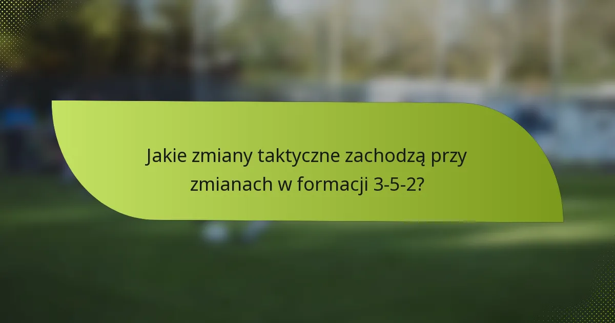 Jakie zmiany taktyczne zachodzą przy zmianach w formacji 3-5-2?